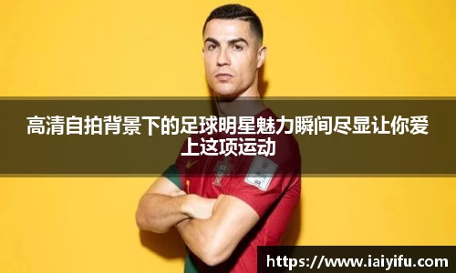 高清自拍背景下的足球明星魅力瞬间尽显让你爱上这项运动